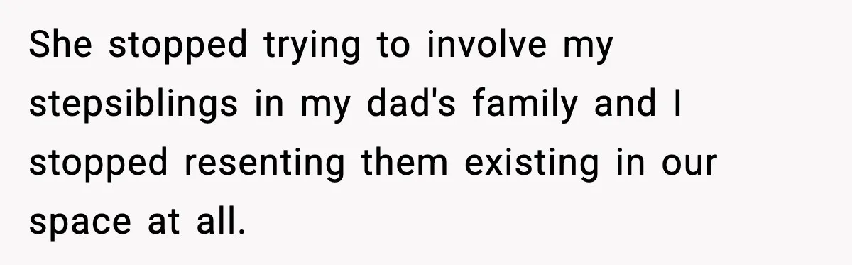 She stopped trying to involve my stepsiblings in my dad's family and I stopped resenting them existing in our space at all.
