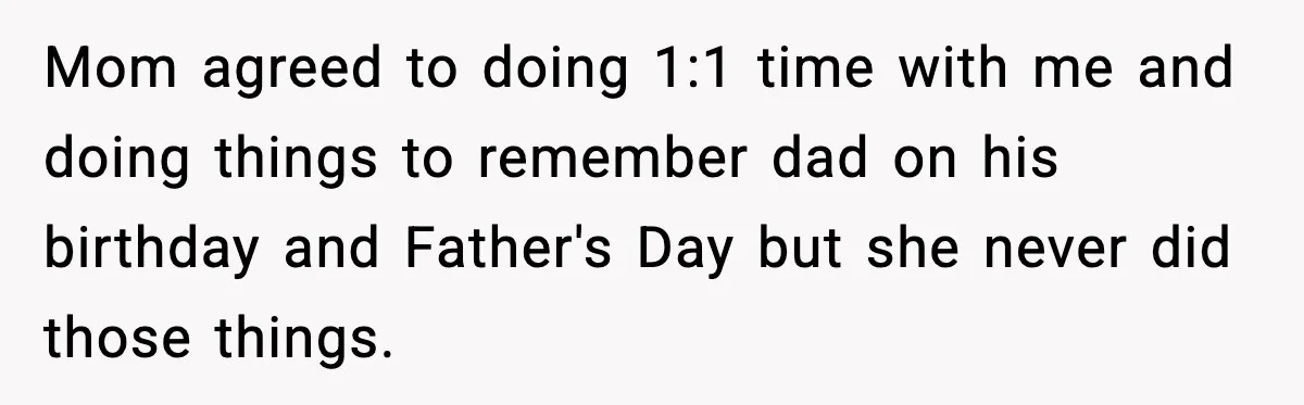 Mom agreed to doing 1:1 time with me and doing things to remember dad on his birthday and Father's Day but she never did those things.