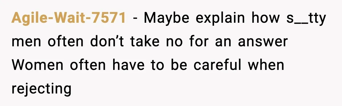 Agile-Wait-7571 - Maybe explain how s__tty men often don’t take no for an answer Women often have to be careful when rejecting