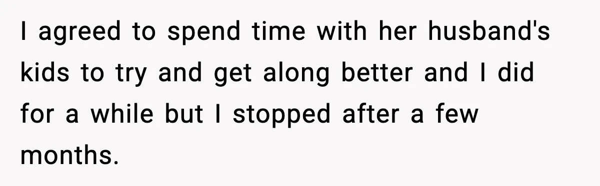 I agreed to spend time with her husband's kids to try and get along better and I did for a while but I stopped after a few months.