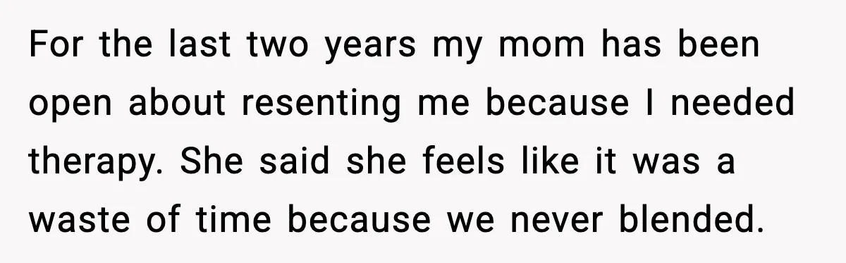 For the last two years my mom has been open about resenting me because I needed therapy. She said she feels like it was a waste of time because we...