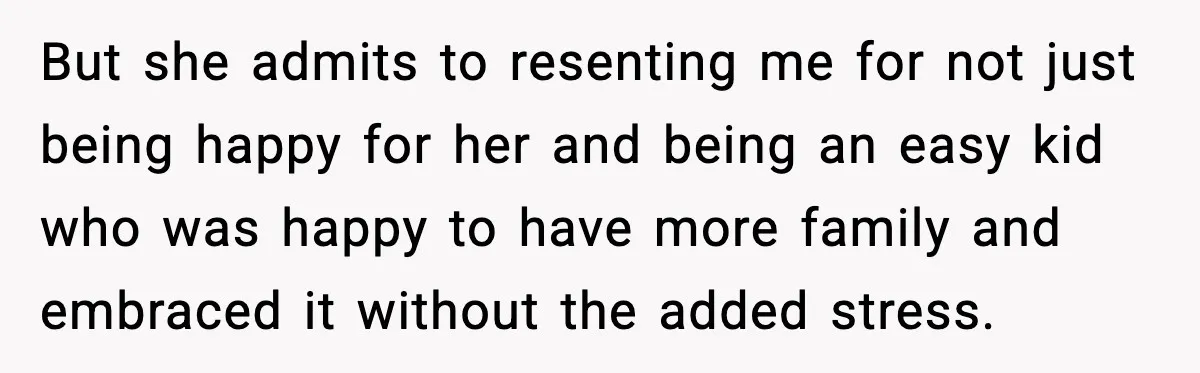 But she admits to resenting me for not just being happy for her and being an easy kid who was happy to have more family and embraced it without the...