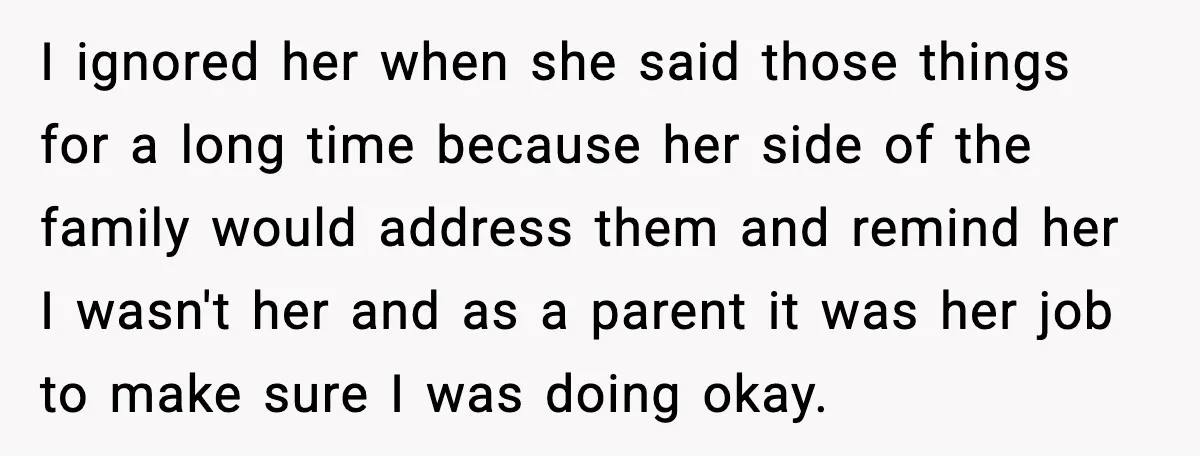 I ignored her when she said those things for a long time because her side of the family would address them and remind her I wasn't her and as a...