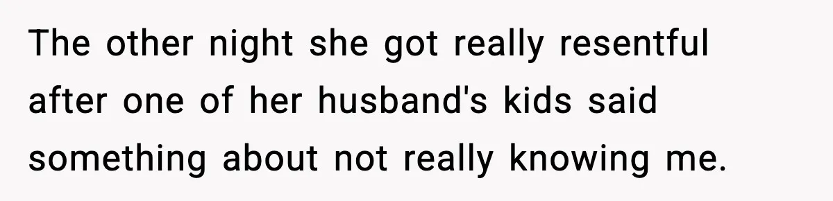 The other night she got really resentful after one of her husband's kids said something about not really knowing me.