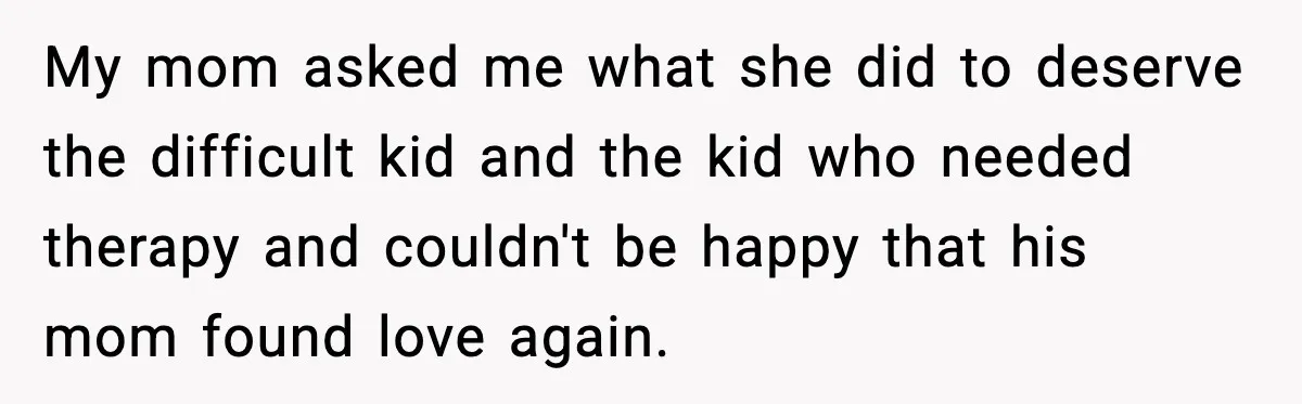 My mom asked me what she did to deserve the difficult kid and the kid who needed therapy and couldn't be happy that his mom found love again.