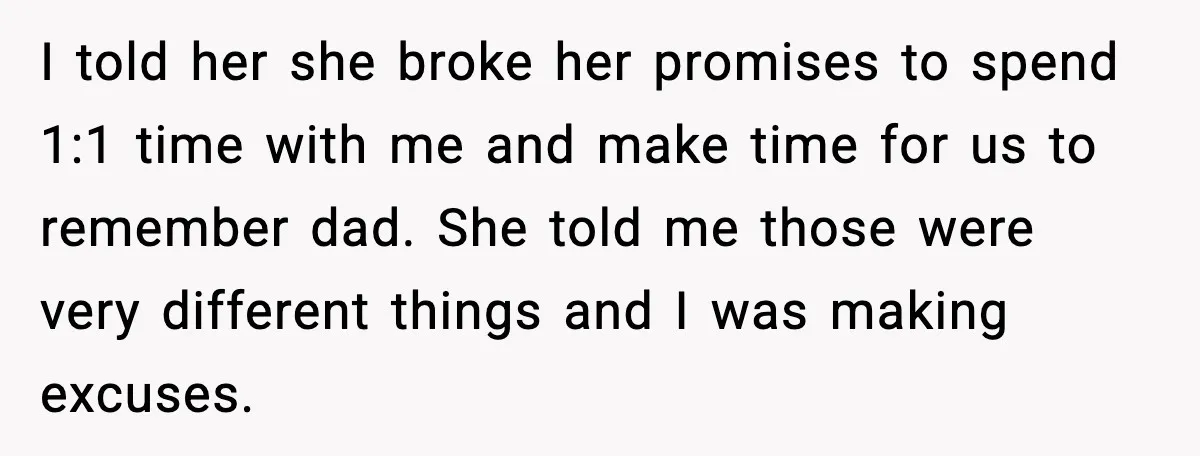 I told her she broke her promises to spend 1:1 time with me and make time for us to remember dad. She told me those were very different things and...