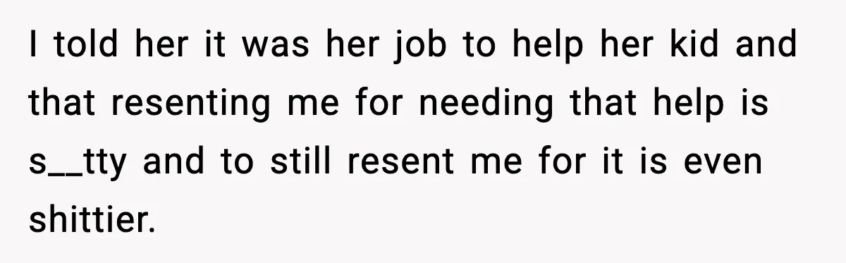 I told her it was her job to help her kid and that resenting me for needing that help is s__tty and to still resent me for it is even...