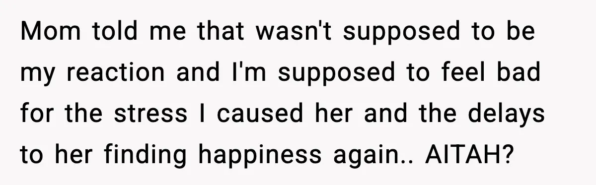 Mom told me that wasn't supposed to be my reaction and I'm supposed to feel bad for the stress I caused her and the delays to her finding happiness again.....