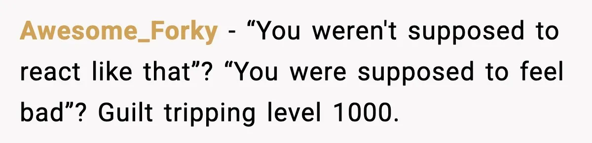 Awesome_Forky - “You weren't supposed to react like that”? “You were supposed to feel bad”? Guilt tripping level 1000.