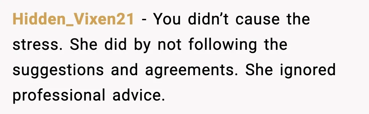 Hidden_Vixen21 - You didn’t cause the stress. She did by not following the suggestions and agreements. She ignored professional advice.
