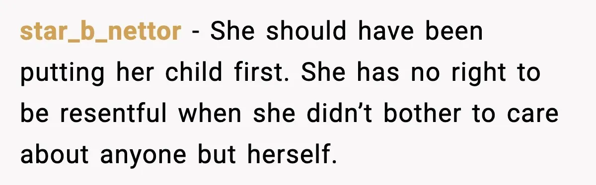 star_b_nettor - She should have been putting her child first. She has no right to be resentful when she didn’t bother to care about anyone but herself.