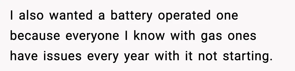 I also wanted a battery operated one because everyone I know with gas ones have issues every year with it not starting.