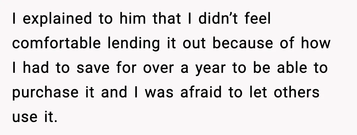 I explained to him that I didn’t feel comfortable lending it out because of how I had to save for over a year to be able to purchase it and...