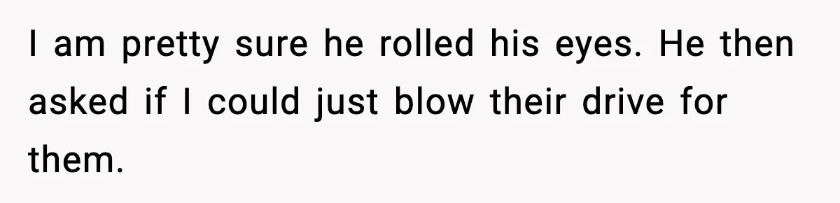 I am pretty sure he rolled his eyes. He then asked if I could just blow their drive for them.