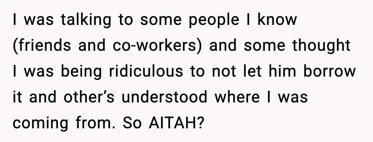 I was talking to some people I know (friends and co-workers) and some thought I was being ridiculous to not let him borrow it and other’s understood where I was...