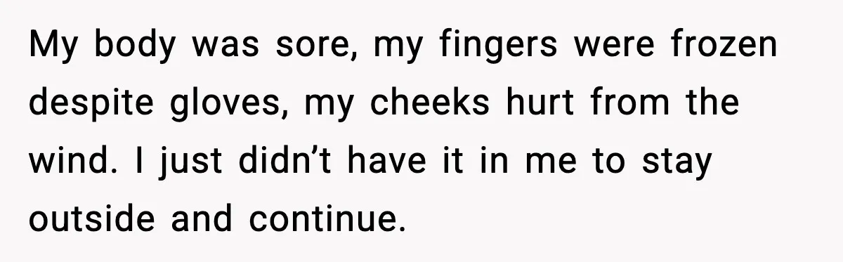 My body was sore, my fingers were frozen despite gloves, my cheeks hurt from the wind. I just didn’t have it in me to stay outside and continue.