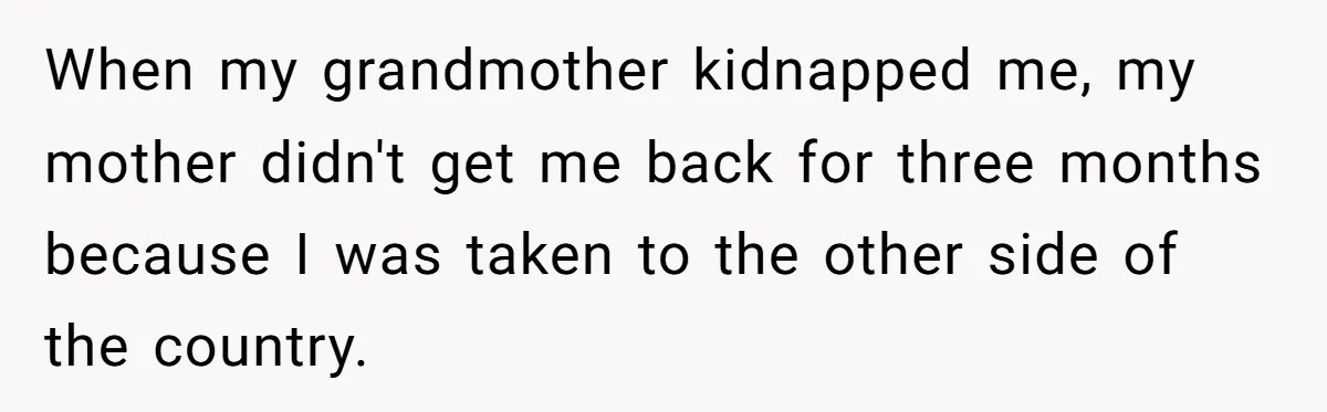 Finding Peace After a Terrifying Custody Scare With a Deeply Unwell Grandparent When my grandmother kidnapped me, my mother didn't get me back for three months because I was taken to the other side of the country.