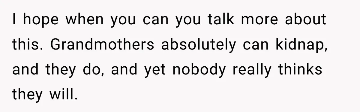 Finding Peace After a Terrifying Custody Scare With a Deeply Unwell Grandparent I hope when you can you talk more about this. Grandmothers absolutely can kidnap, and they do, and yet nobody really thinks they will.