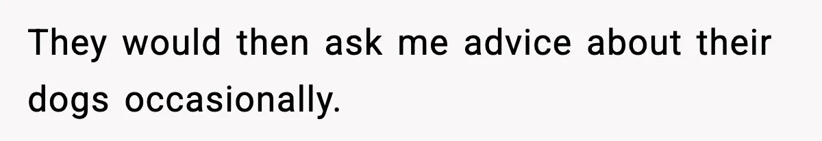 They would then ask me advice about their dogs occasionally.