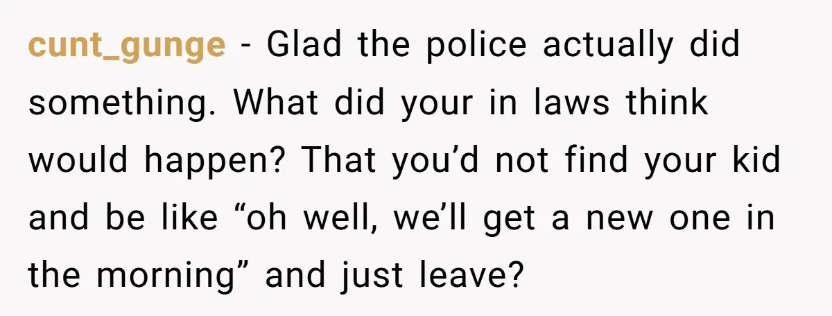 Finding Peace After a Terrifying Custody Scare With a Deeply Unwell Grandparent cunt_gunge − Glad the police actually did something. What did your in laws think would happen? That you’d not find your kid and be like “oh well, we’ll get a...