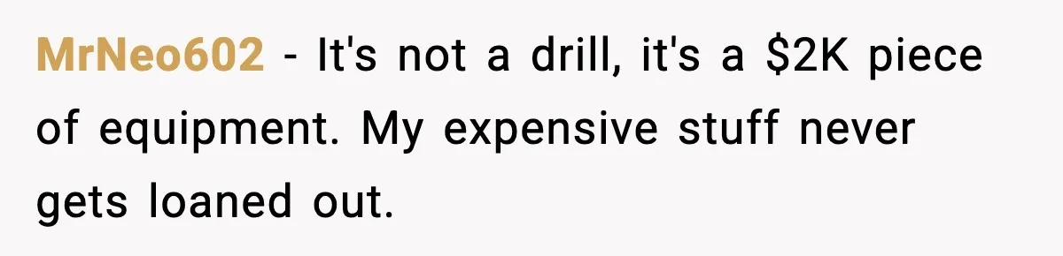 MrNeo602 - It's not a drill, it's a $2K piece of equipment. My expensive stuff never gets loaned out.