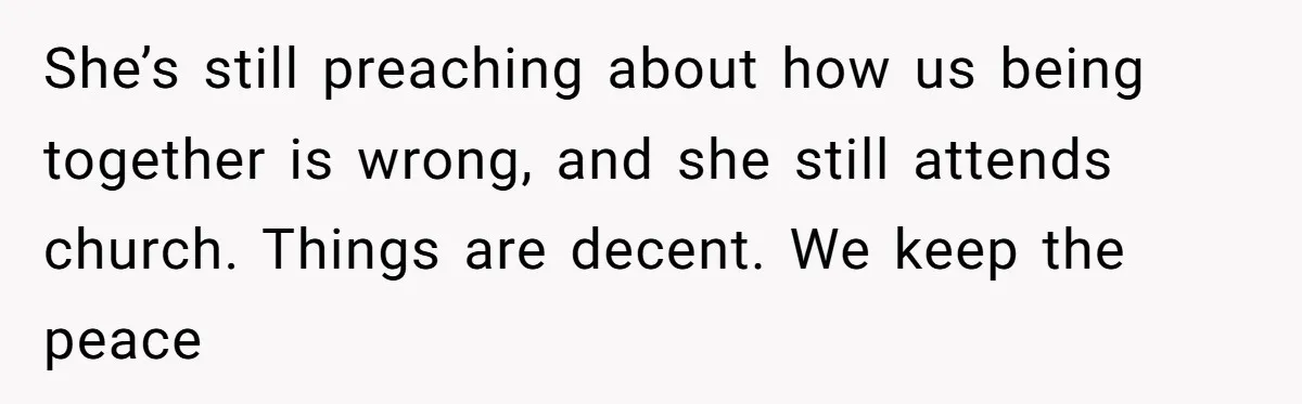 Finding Peace After a Terrifying Custody Scare With a Deeply Unwell Grandparent She’s still preaching about how us being together is wrong, and she still attends church. Things are decent. We keep the peace