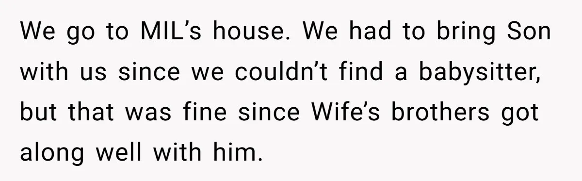 Finding Peace After a Terrifying Custody Scare With a Deeply Unwell Grandparent We go to MIL’s house. We had to bring Son with us since we couldn’t find a babysitter, but that was fine since Wife’s brothers got along well with him.