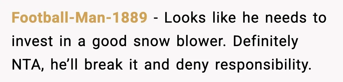 Football-Man-1889 - Looks like he needs to invest in a good snow blower. Definitely NTA, he’ll break it and deny responsibility.
