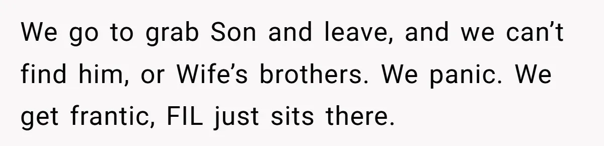 Finding Peace After a Terrifying Custody Scare With a Deeply Unwell Grandparent We go to grab Son and leave, and we can’t find him, or Wife’s brothers. We panic. We get frantic, FIL just sits there.