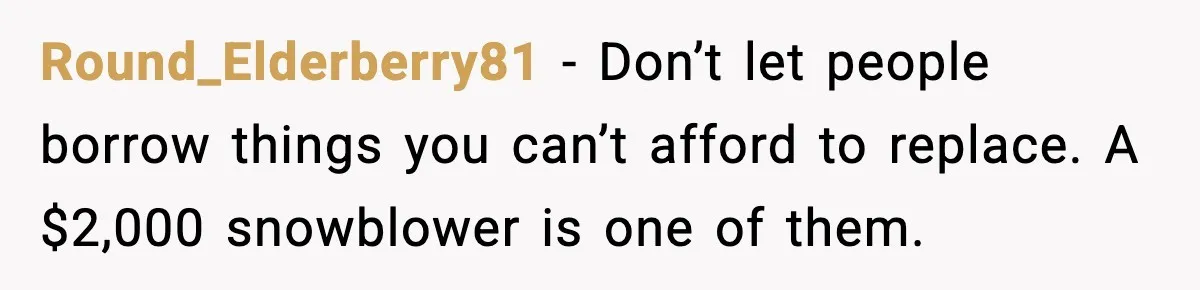 Round_Elderberry81 - Don’t let people borrow things you can’t afford to replace. A $2,000 snowblower is one of them.