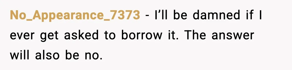 No_Appearance_7373 - I’ll be damned if I ever get asked to borrow it. The answer will also be no.