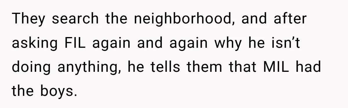 Finding Peace After a Terrifying Custody Scare With a Deeply Unwell Grandparent They search the neighborhood, and after asking FIL again and again why he isn’t doing anything, he tells them that MIL had the boys.