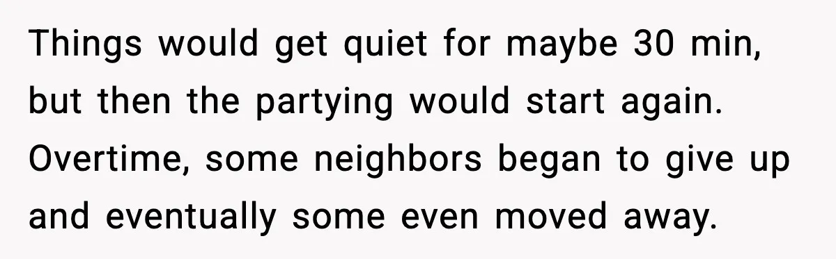 Loud Party Neighbor Threatens Violence, Judge Sees Video, And Everything Changes Things would get quiet for maybe 30 min, but then the partying would start again. Overtime, some neighbors began to give up and eventually some even moved away.