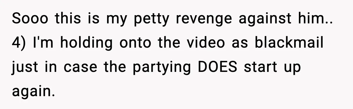 Loud Party Neighbor Threatens Violence, Judge Sees Video, And Everything Changes Sooo this is my petty revenge against him.. 4) I'm holding onto the video as blackmail just in case the partying DOES start up again.