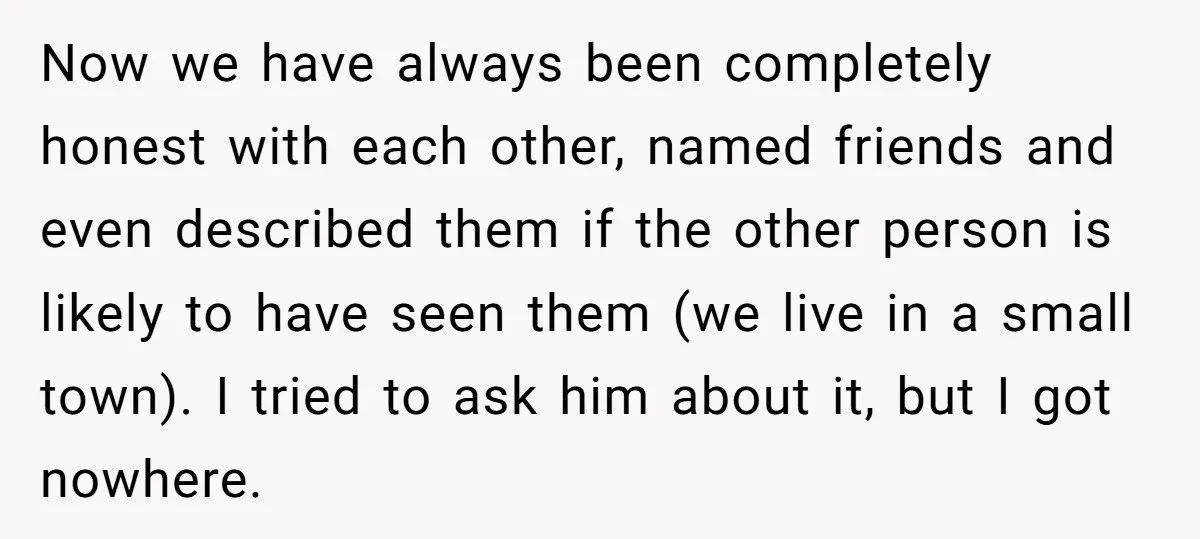 Now we have always been completely honest with each other, named friends and even described them if the other person is likely to have seen them (we live in a...