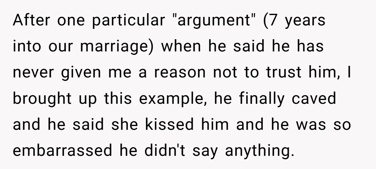 After one particular "argument" (7 years into our marriage) when he said he has never given me a reason not to trust him, I brought up this example, he finally...