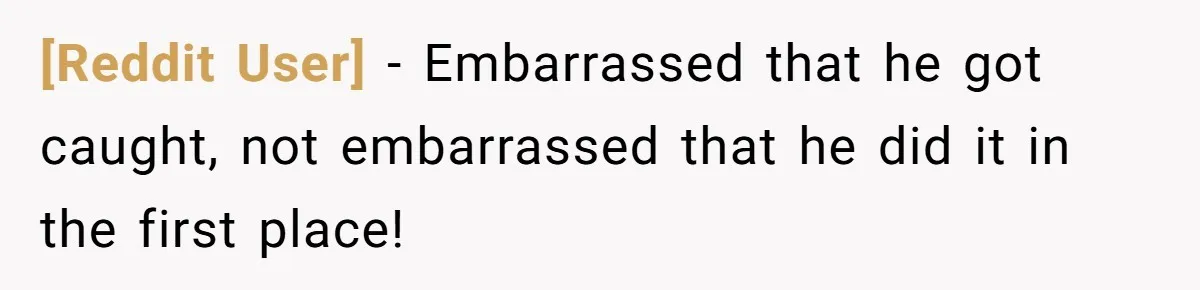 [Reddit User] − Embarrassed that he got caught, not embarrassed that he did it in the first place!