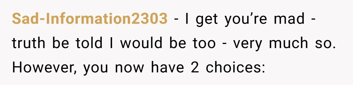 Sad-Information2303 − I get you’re mad - truth be told I would be too - very much so. However, you now have 2 choices: