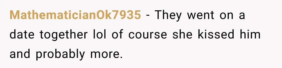 MathematicianOk7935 − They went on a date together lol of course she kissed him and probably more.