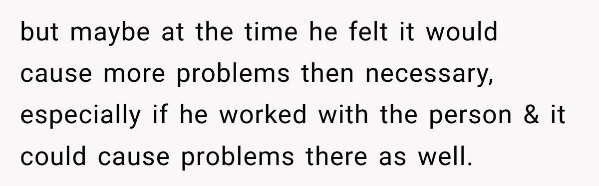 but maybe at the time he felt it would cause more problems then necessary, especially if he worked with the person & it could cause problems there as well.