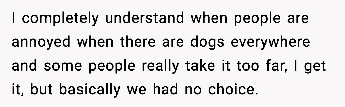 I completely understand when people are annoyed when there are dogs everywhere and some people really take it too far, I get it, but basically we had no choice.