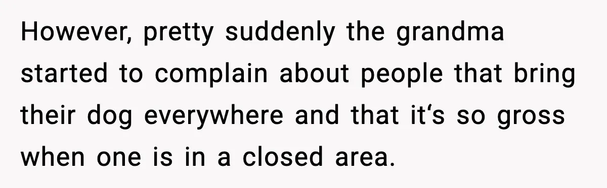 However, pretty suddenly the grandma started to complain about people that bring their dog everywhere and that it‘s so gross when one is in a closed area.