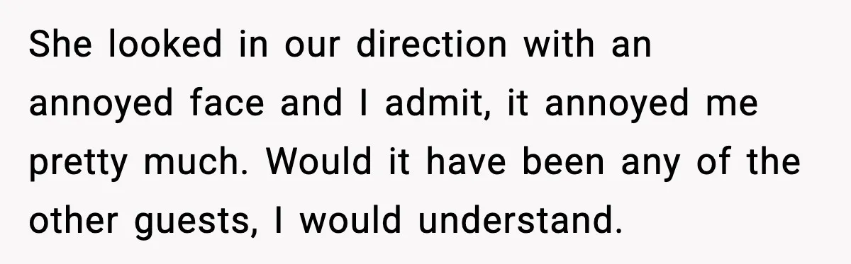 She looked in our direction with an annoyed face and I admit, it annoyed me pretty much. Would it have been any of the other guests, I would understand.