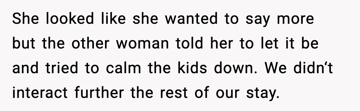 She looked like she wanted to say more but the other woman told her to let it be and tried to calm the kids down. We didn‘t interact further the...