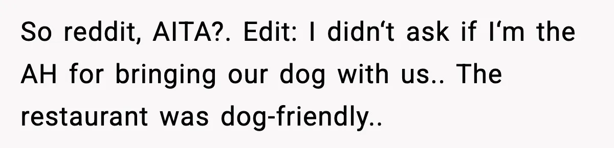So reddit, AITA?. Edit: I didn‘t ask if I‘m the AH for bringing our dog with us.. The restaurant was dog-friendly..