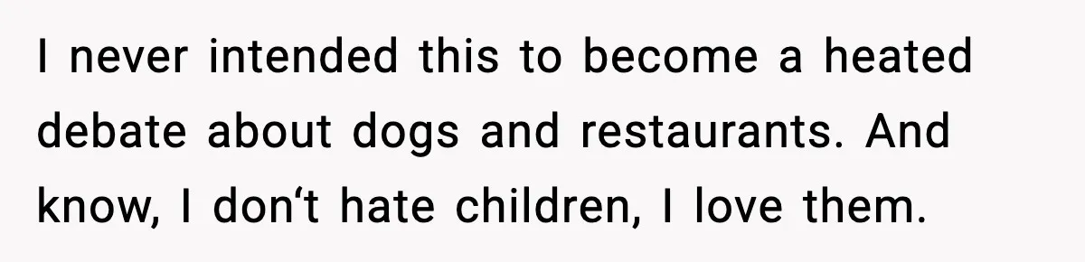 I never intended this to become a heated debate about dogs and restaurants. And know, I don‘t hate children, I love them.