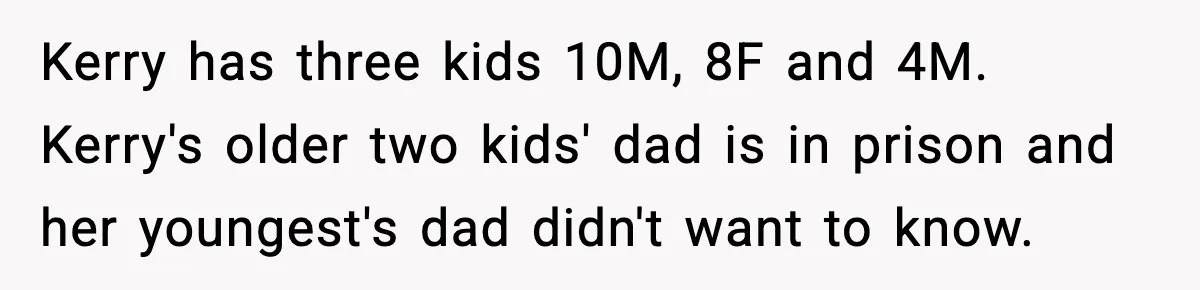 Teen Refuses To Call Stepmom A Parent After Therapy Set Clear Boundaries Kerry has three kids 10M, 8F and 4M. Kerry's older two kids' dad is in prison and her youngest's dad didn't want to know.