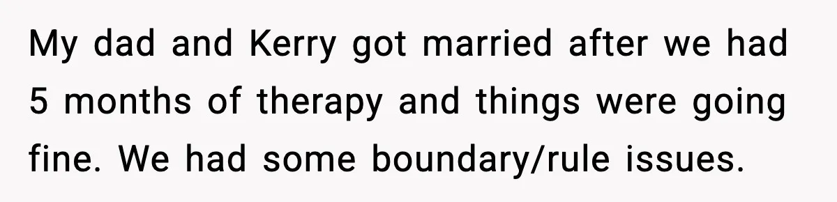 Teen Refuses To Call Stepmom A Parent After Therapy Set Clear Boundaries My dad and Kerry got married after we had 5 months of therapy and things were going fine. We had some boundary/rule issues.