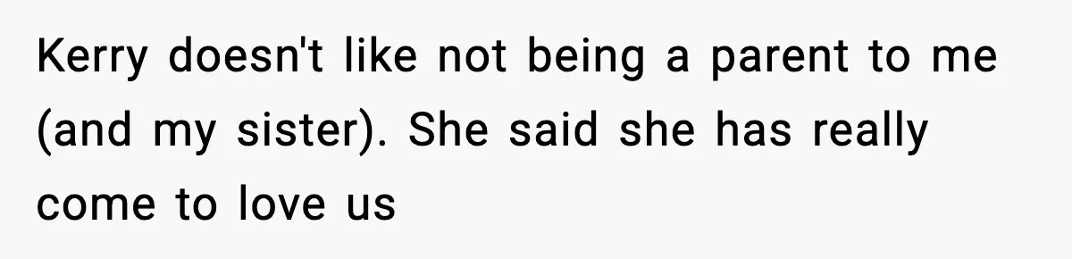 Teen Refuses To Call Stepmom A Parent After Therapy Set Clear Boundaries Kerry doesn't like not being a parent to me (and my sister). She said she has really come to love us