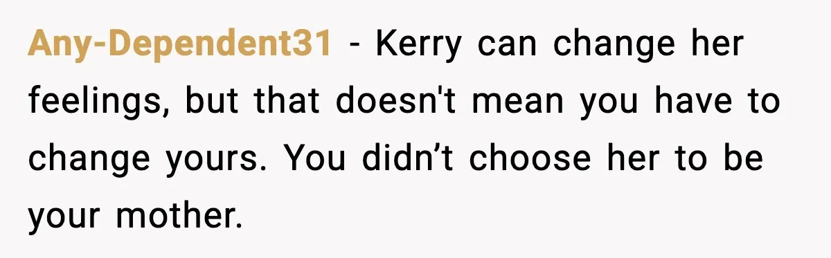 Teen Refuses To Call Stepmom A Parent After Therapy Set Clear Boundaries Any-Dependent31 - Kerry can change her feelings, but that doesn't mean you have to change yours. You didn’t choose her to be your mother.